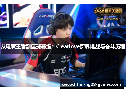 从电竞王者到篮球赛场：Clearlove跨界挑战与奋斗历程