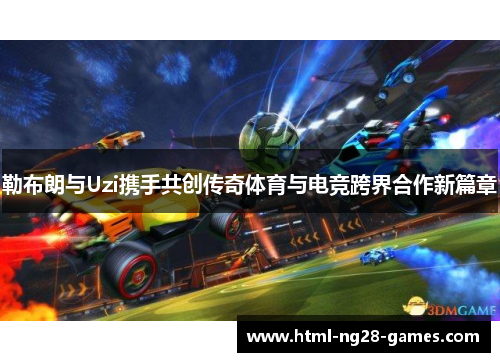 勒布朗与Uzi携手共创传奇体育与电竞跨界合作新篇章