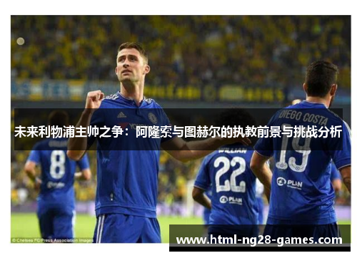 未来利物浦主帅之争：阿隆索与图赫尔的执教前景与挑战分析