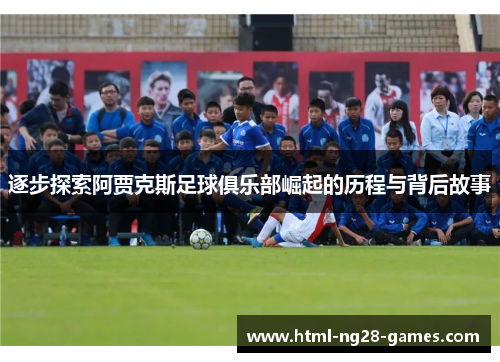 逐步探索阿贾克斯足球俱乐部崛起的历程与背后故事