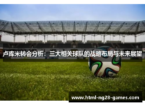 卢库米转会分析：三大相关球队的战略布局与未来展望