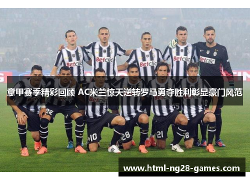 意甲赛季精彩回顾 AC米兰惊天逆转罗马勇夺胜利彰显豪门风范 意甲赛季精彩回顾 AC米兰惊天逆转罗马勇夺胜利彰显豪门风范