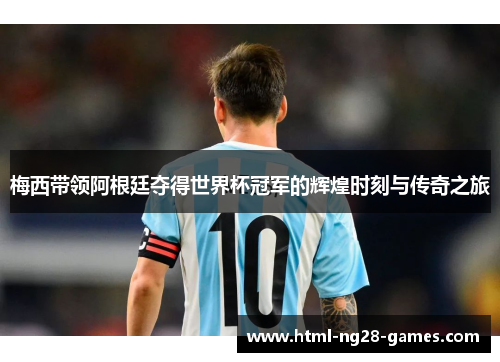 梅西带领阿根廷夺得世界杯冠军的辉煌时刻与传奇之旅