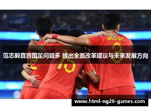 范志毅直言国足问题多 提出全面改革建议与未来发展方向