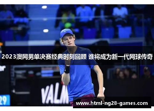 2023澳网男单决赛经典时刻回顾 谁将成为新一代网球传奇 2023澳网男单决赛经典时刻回顾 谁将成为新一代网球传奇
