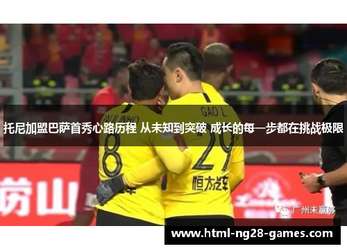 托尼加盟巴萨首秀心路历程 从未知到突破 成长的每一步都在挑战极限 托尼加盟巴萨首秀心路历程 从未知到突破 成长的每一步都在挑战极限