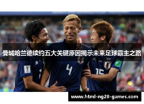 曼城哈兰德续约五大关键原因揭示未来足球霸主之路 曼城哈兰德续约五大关键原因揭示未来足球霸主之路