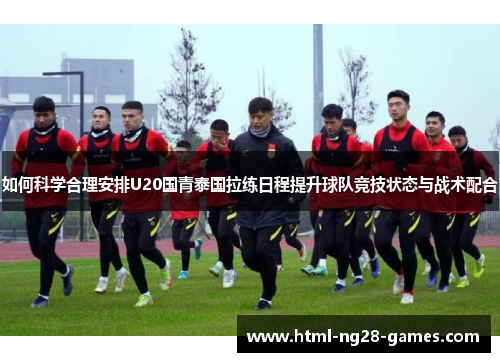 如何科学合理安排U20国青泰国拉练日程提升球队竞技状态与战术配合