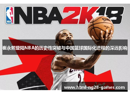 崔永熙登陆NBA的历史性突破与中国篮球国际化进程的深远影响 崔永熙登陆NBA的历史性突破与中国篮球国际化进程的深远影响