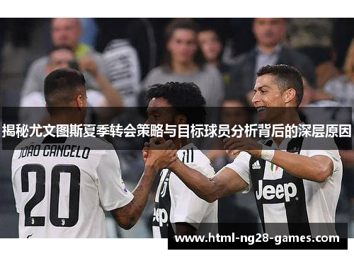 揭秘尤文图斯夏季转会策略与目标球员分析背后的深层原因 揭秘尤文图斯夏季转会策略与目标球员分析背后的深层原因