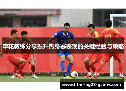 申花教练分享提升热身赛表现的关键经验与策略