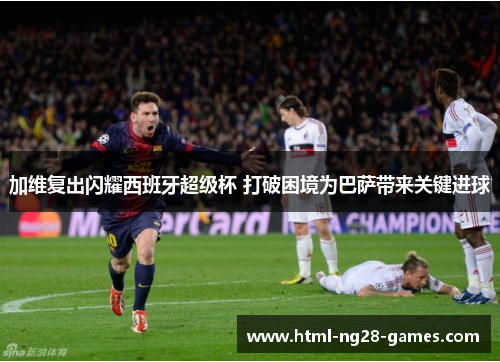 加维复出闪耀西班牙超级杯 打破困境为巴萨带来关键进球