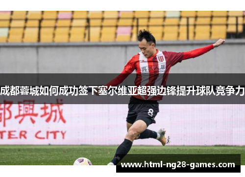 成都蓉城如何成功签下塞尔维亚超强边锋提升球队竞争力