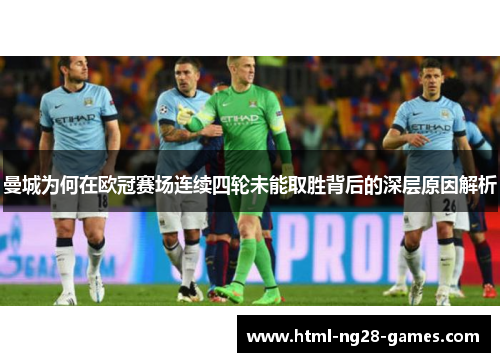 曼城为何在欧冠赛场连续四轮未能取胜背后的深层原因解析