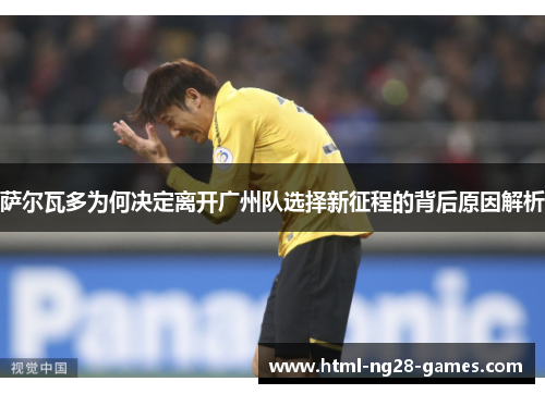 萨尔瓦多为何决定离开广州队选择新征程的背后原因解析