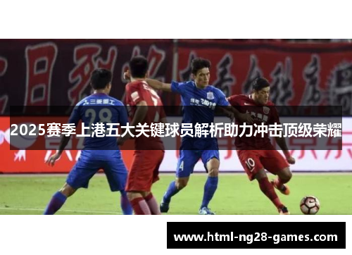2025赛季上港五大关键球员解析助力冲击顶级荣耀