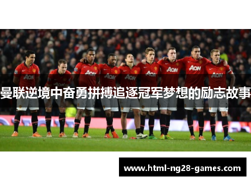 曼联逆境中奋勇拼搏追逐冠军梦想的励志故事 曼联逆境中奋勇拼搏追逐冠军梦想的励志故事