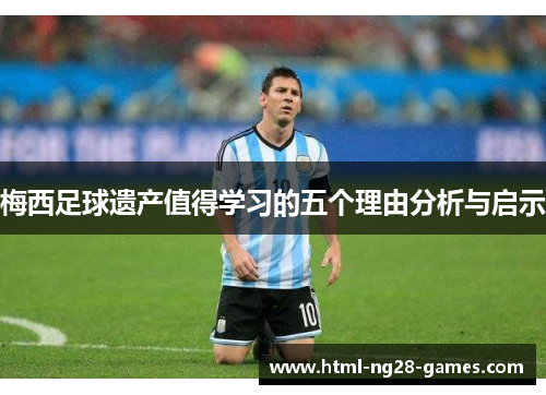 梅西足球遗产值得学习的五个理由分析与启示 梅西足球遗产值得学习的五个理由分析与启示