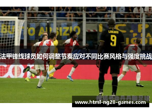 法甲锋线球员如何调整节奏应对不同比赛风格与强度挑战