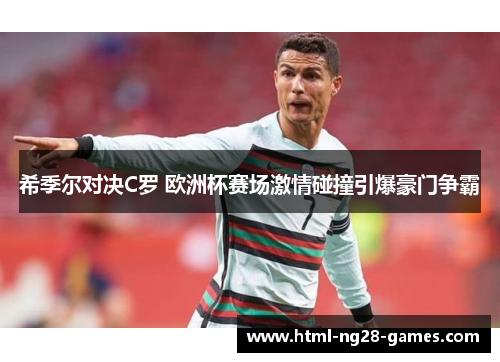 希季尔对决C罗 欧洲杯赛场激情碰撞引爆豪门争霸