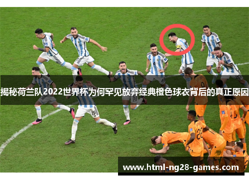 揭秘荷兰队2022世界杯为何罕见放弃经典橙色球衣背后的真正原因