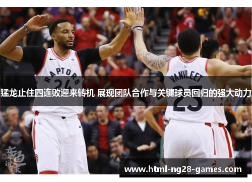 猛龙止住四连败迎来转机 展现团队合作与关键球员回归的强大动力 猛龙止住四连败迎来转机 展现团队合作与关键球员回归的强大动力