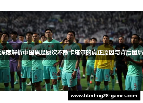 深度解析中国男足屡次不敌卡塔尔的真正原因与背后困局