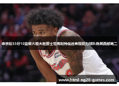申京砍33分10篮板火箭大胜爵士范弗利特低迷表现助力球队稳居西部第二 申京砍33分10篮板火箭大胜爵士范弗利特低迷表现助力球队稳居西部第二