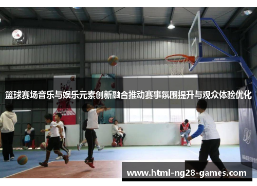 篮球赛场音乐与娱乐元素创新融合推动赛事氛围提升与观众体验优化 篮球赛场音乐与娱乐元素创新融合推动赛事氛围提升与观众体验优化