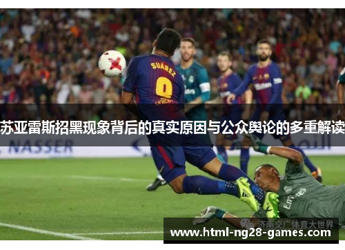 苏亚雷斯招黑现象背后的真实原因与公众舆论的多重解读 苏亚雷斯招黑现象背后的真实原因与公众舆论的多重解读