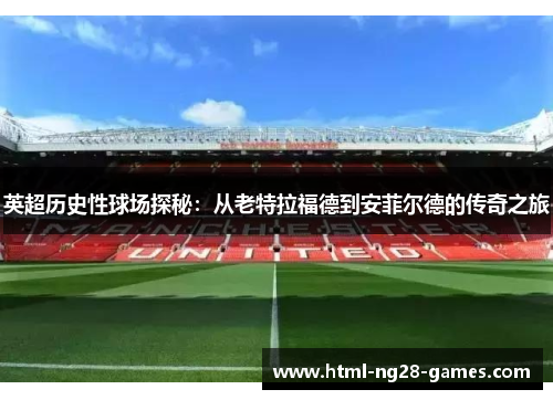 英超历史性球场探秘:从老特拉福德到安菲尔德的传奇之旅 英超历史性球场探秘:从老特拉福德到安菲尔德的传奇之旅