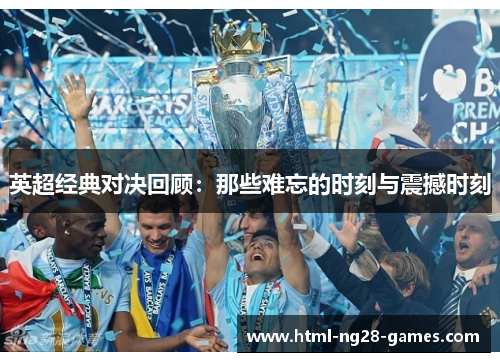 英超经典对决回顾:那些难忘的时刻与震撼时刻 英超经典对决回顾:那些难忘的时刻与震撼时刻