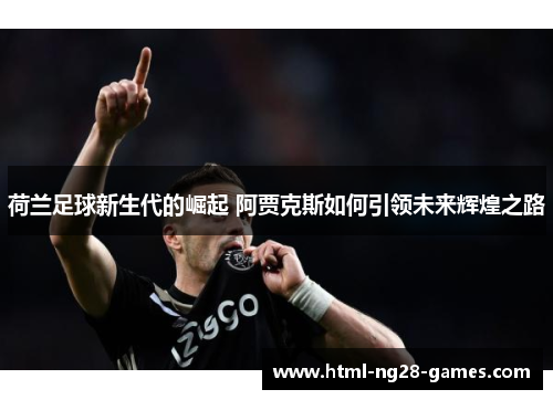 荷兰足球新生代的崛起 阿贾克斯如何引领未来辉煌之路 荷兰足球新生代的崛起 阿贾克斯如何引领未来辉煌之路