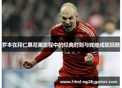 罗本在拜仁慕尼黑旅程中的经典时刻与辉煌成就回顾