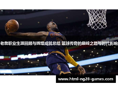 老詹职业生涯回顾与辉煌成就总结 篮球传奇的巅峰之路与时代影响 老詹职业生涯回顾与辉煌成就总结 篮球传奇的巅峰之路与时代影响