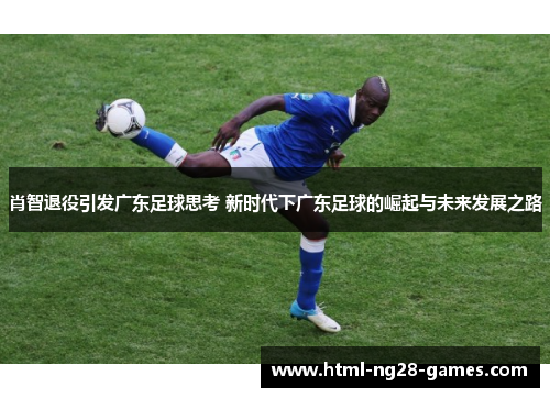 肖智退役引发广东足球思考 新时代下广东足球的崛起与未来发展之路 肖智退役引发广东足球思考 新时代下广东足球的崛起与未来发展之路