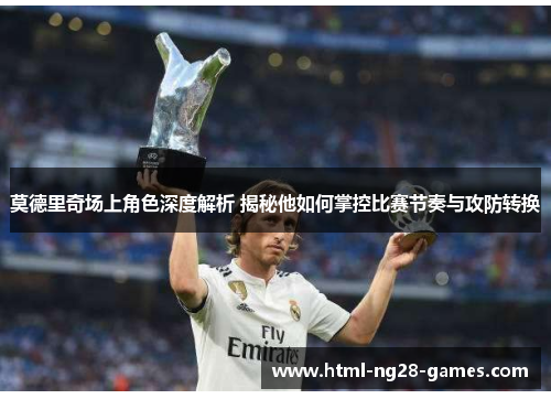 莫德里奇场上角色深度解析 揭秘他如何掌控比赛节奏与攻防转换 莫德里奇场上角色深度解析 揭秘他如何掌控比赛节奏与攻防转换