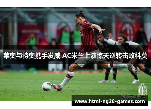 莱奥与特奥携手发威 AC米兰上演惊天逆转击败科莫 莱奥与特奥携手发威 AC米兰上演惊天逆转击败科莫