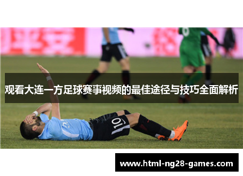 观看大连一方足球赛事视频的最佳途径与技巧全面解析 观看大连一方足球赛事视频的最佳途径与技巧全面解析