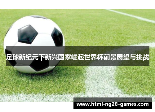 足球新纪元下新兴国家崛起世界杯前景展望与挑战